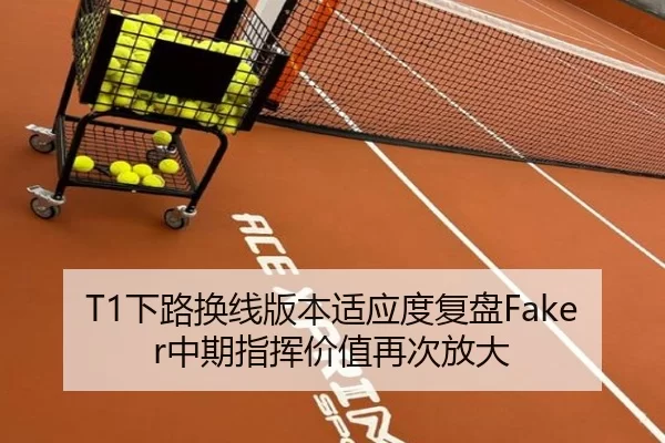 T1下路换线版本适应度复盘Faker中期指挥价值再次放大