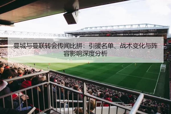 曼城与曼联转会传闻比拼：引援名单、战术变化与阵容影响深度分析