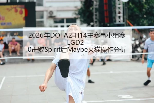 2026年DOTA2 TI14主赛事小组赛LGD2-0击败Spirit后Maybe火猫操作分析